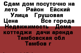 Сдам дом посуточно на лето. › Район ­ Ейский › Улица ­ Грушовая › Цена ­ 3 000 - Все города Недвижимость » Дома, коттеджи, дачи аренда   . Тамбовская обл.,Тамбов г.